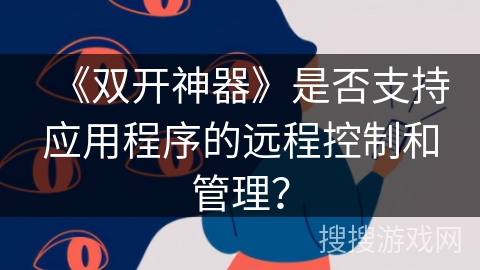 《双开神器》是否支持应用程序的远程控制和管理? 《双开神器》是否支持应用程序的远程控制和管理?