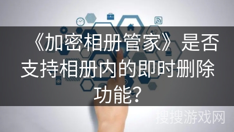 《加密相册管家》是否支持相册内的即时删除功能? 《加密相册管家》是否支持相册内的即时删除功能?