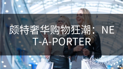 颇特奢华购物狂潮：NET-A-PORTER