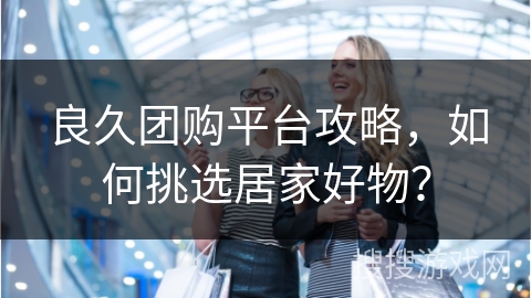 良久团购平台攻略，如何挑选居家好物？