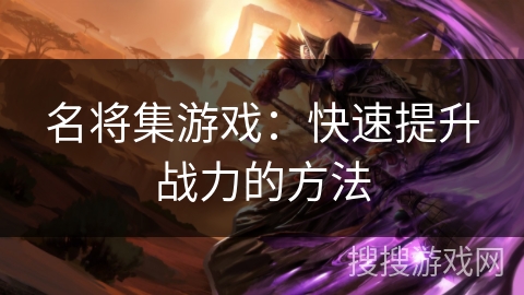 名将集游戏：快速提升战力的方法