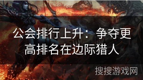 公会排行上升:争夺更高排名在边际猎人 公会排行上升:争夺更高排名在边际猎人