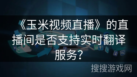 《玉米视频直播》的直播间是否支持实时翻译服务？