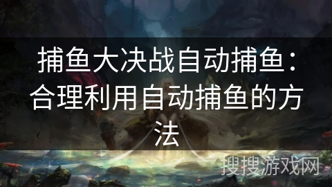 捕鱼大决战自动捕鱼：合理利用自动捕鱼的方法