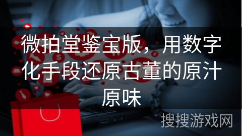 微拍堂鉴宝版，用数字化手段还原古董的原汁原味