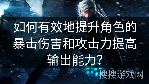 如何有效地提升角色的暴击伤害和攻击力提高输出能力？