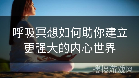呼吸冥想如何助你建立更强大的内心世界 呼吸冥想如何助你建立更强大的内心世界