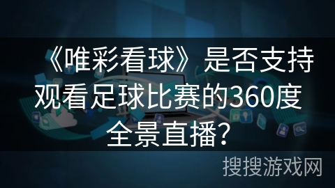 《唯彩看球》是否支持观看足球比赛的360度全景直播? 《唯彩看球》是否支持观看足球比赛的360度全景直播?