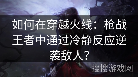 如何在穿越火线:枪战王者中通过冷静反应逆袭敌人? 如何在穿越火线:枪战王者中通过冷静反应逆袭敌人?