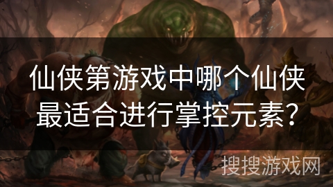 仙侠第游戏中哪个仙侠最适合进行掌控元素? 仙侠第游戏中哪个仙侠最适合进行掌控元素?