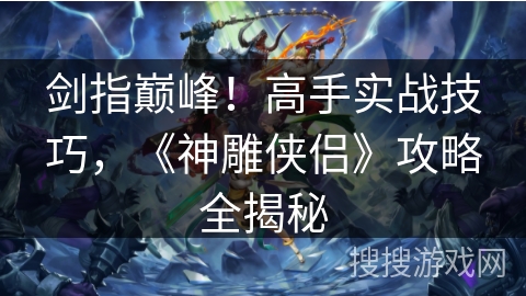 剑指巅峰！高手实战技巧，《神雕侠侣》攻略全揭秘