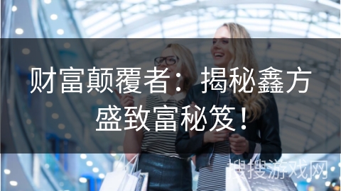 财富颠覆者：揭秘鑫方盛致富秘笈！