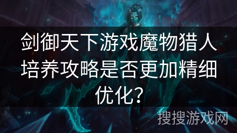剑御天下游戏魔物猎人培养攻略是否更加精细优化？