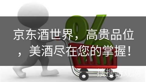 京东酒世界，高贵品位，美酒尽在您的掌握！