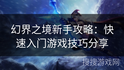 幻界之境新手攻略:快速入门游戏技巧分享 幻界之境新手攻略:快速入门游戏技巧分享