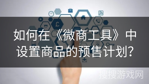 如何在《微商工具》中设置商品的预售计划？