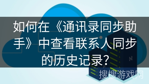如何在《通讯录同步助手》中查看联系人同步的历史记录? 如何在《通讯录同步助手》中查看联系人同步的历史记录?