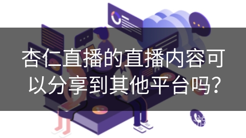 杏仁直播的直播内容可以分享到其他平台吗? 杏仁直播的直播内容可以分享到其他平台吗?