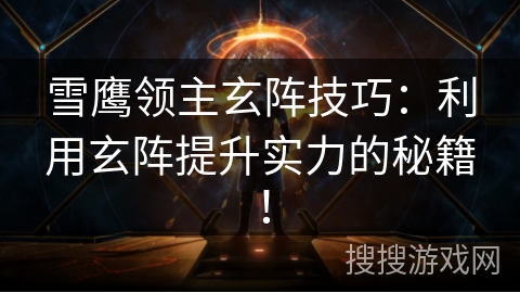 雪鹰领主玄阵技巧:利用玄阵提升实力的秘籍! 雪鹰领主玄阵技巧:利用玄阵提升实力的秘籍!