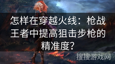 怎样在穿越火线:枪战王者中提高狙击步枪的精准度? 怎样在穿越火线:枪战王者中提高狙击步枪的精准度?
