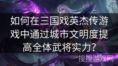 如何在三国戏英杰传游戏中通过城市文明度提高全体武将实力？