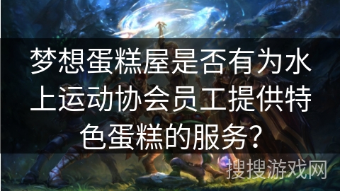 梦想蛋糕屋是否有为水上运动协会员工提供特色蛋糕的服务？
