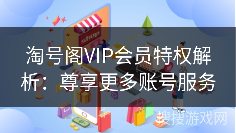 淘号阁VIP会员特权解析：尊享更多账号服务