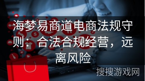 海梦易商道电商法规守则：合法合规经营，远离风险