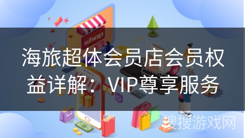 海旅超体会员店会员权益详解：VIP尊享服务