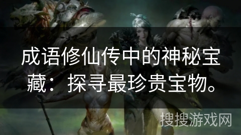 成语修仙传中的神秘宝藏：探寻最珍贵宝物。