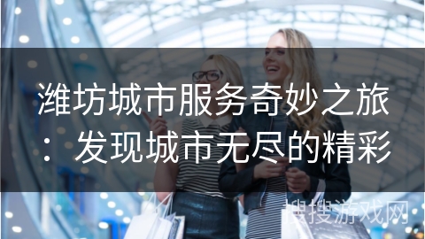 潍坊城市服务奇妙之旅：发现城市无尽的精彩
