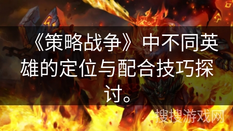《策略战争》中不同英雄的定位与配合技巧探讨。
