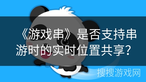 《游戏串》是否支持串游时的实时位置共享？
