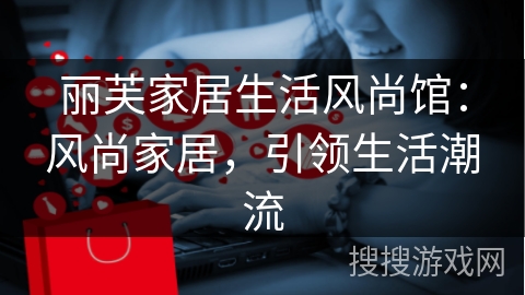 丽芙家居生活风尚馆：风尚家居，引领生活潮流