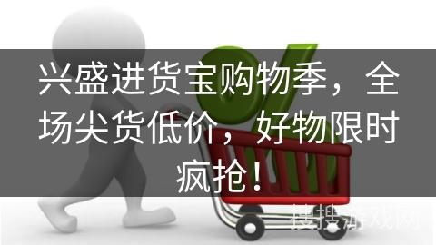 兴盛进货宝购物季，全场尖货低价，好物限时疯抢！