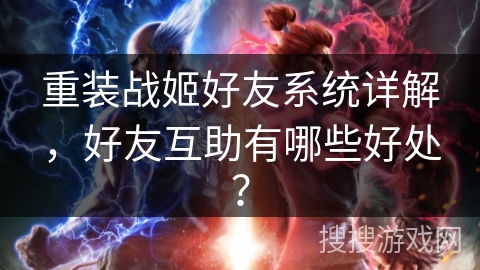 重装战姬好友系统详解，好友互助有哪些好处？