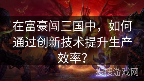 在富豪闯三国中，如何通过创新技术提升生产效率？