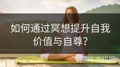如何通过冥想提升自我价值与自尊？