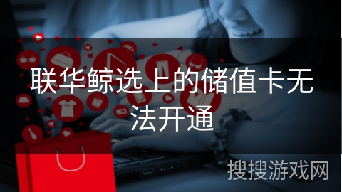 联华鲸选上的储值卡无法开通