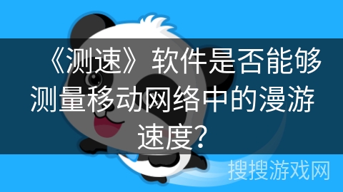 《测速》软件是否能够测量移动网络中的漫游速度? 《测速》软件是否能够测量移动网络中的漫游速度?