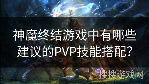 神魔终结游戏中有哪些建议的PVP技能搭配？