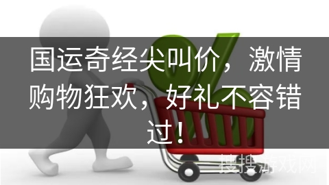 国运奇经尖叫价，激情购物狂欢，好礼不容错过！