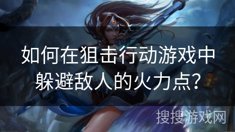 如何在狙击行动游戏中躲避敌人的火力点？