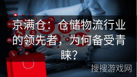 京满仓：仓储物流行业的领先者，为何备受青睐？