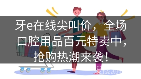 牙e在线尖叫价，全场口腔用品百元特卖中，抢购热潮来袭！