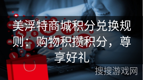 美浮特商城积分兑换规则：购物积攒积分，尊享好礼