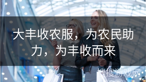 大丰收农服，为农民助力，为丰收而来