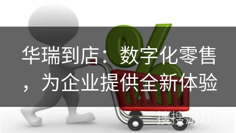 华瑞到店：数字化零售，为企业提供全新体验