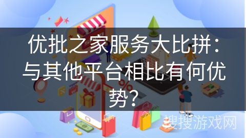 优批之家服务大比拼：与其他平台相比有何优势？