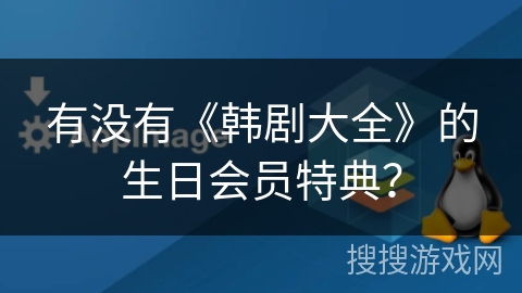 有没有《韩剧大全》的生日会员特典? 有没有《韩剧大全》的生日会员特典?